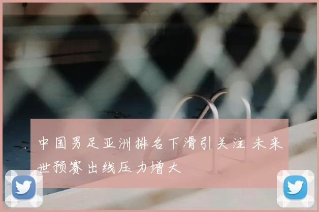 中国男足亚洲排名下滑引关注 未来世预赛出线压力增大