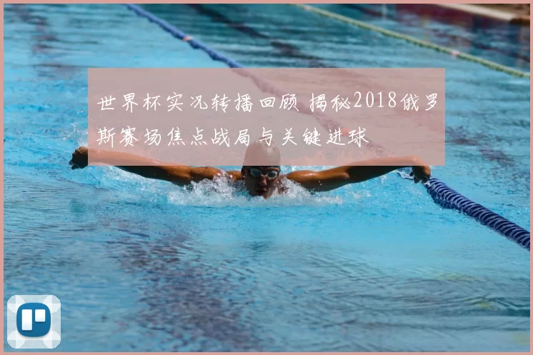 世界杯实况转播回顾 揭秘2018俄罗斯赛场焦点战局与关键进球