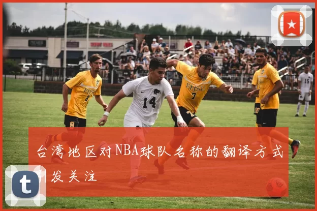 台湾地区对NBA球队名称的翻译方式引发关注