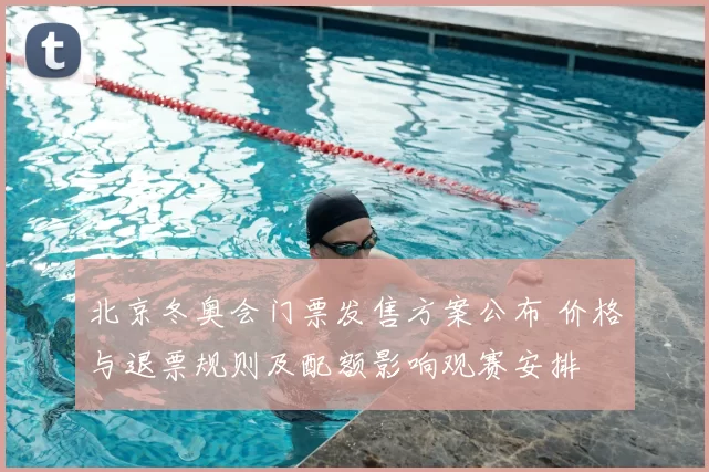 北京冬奥会门票发售方案公布 价格与退票规则及配额影响观赛安排