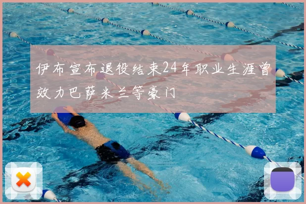 伊布宣布退役结束24年职业生涯曾效力巴萨米兰等豪门