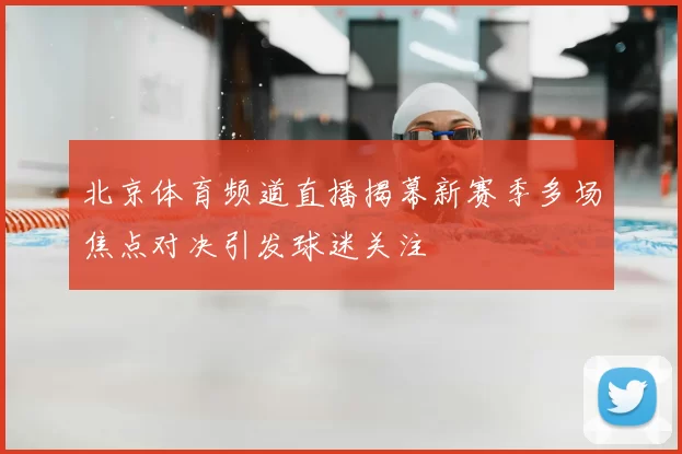 北京体育频道直播揭幕新赛季多场焦点对决引发球迷关注