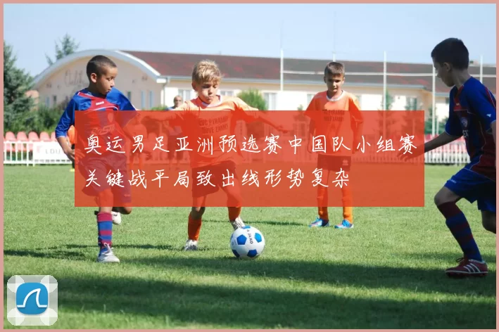 奥运男足亚洲预选赛中国队小组赛关键战平局致出线形势复杂