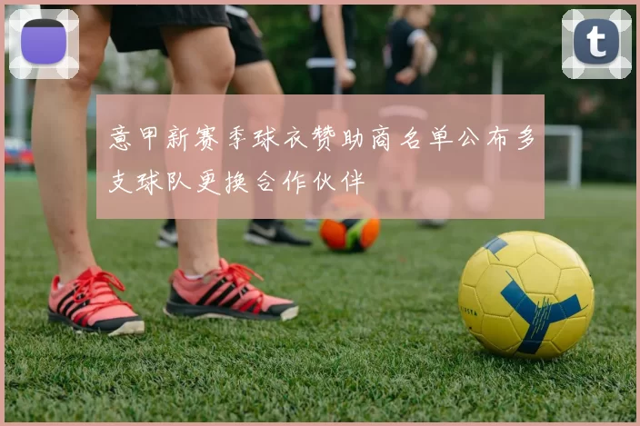 意甲新赛季球衣赞助商名单公布多支球队更换合作伙伴