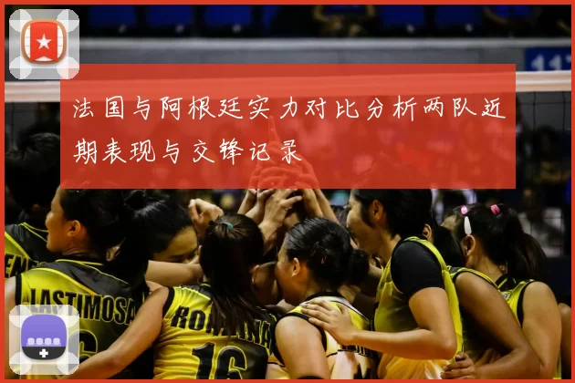 法国与阿根廷实力对比分析两队近期表现与交锋记录
